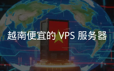 越南 VPS 服务器，连接东南亚市场